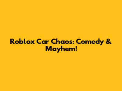 Roblox Car Chaos: Comedy & Mayhem!
