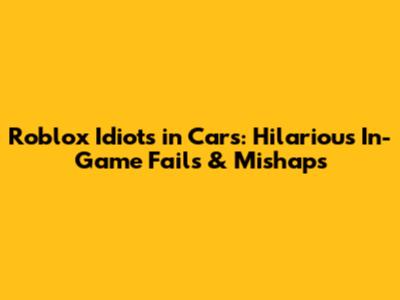 Roblox Idiots in Cars: Hilarious In-Game Fails & Mishaps