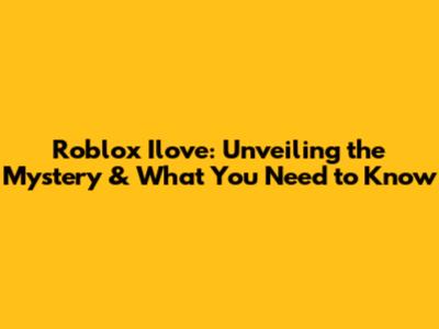 Roblox Ilove: Unveiling the Mystery & What You Need to Know