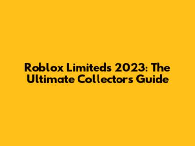 Roblox Limiteds 2023: The Ultimate Collector's Guide