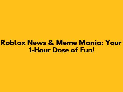 Roblox News & Meme Mania: Your 1-Hour Dose of Fun!