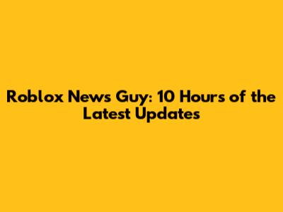 Roblox News Guy: 10 Hours of the Latest Updates