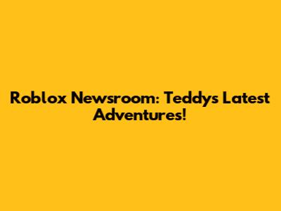 Roblox Newsroom: Teddy's Latest Adventures!
