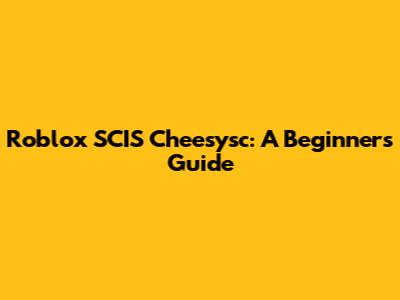 Roblox SCIS Cheesysc: A Beginner's Guide