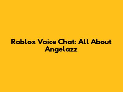 Roblox Voice Chat: All About Angelazz