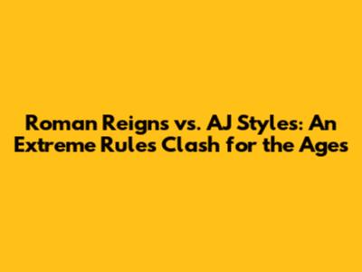 Roman Reigns vs. AJ Styles: An Extreme Rules Clash for the Ages