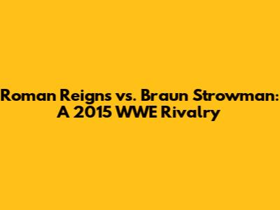 Roman Reigns vs. Braun Strowman: A 2015 WWE Rivalry