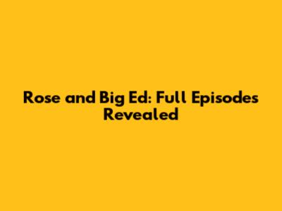 Rose and Big Ed: Full Episodes Revealed