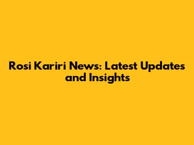 Rosi Kariri News: Latest Updates and Insights