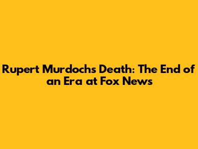 Rupert Murdoch's Death: The End of an Era at Fox News