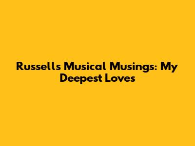 Russell's Musical Musings: My Deepest Loves