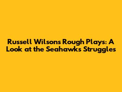 Russell Wilson's Rough Plays: A Look at the Seahawks' Struggles