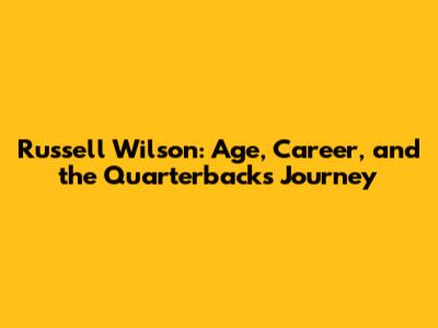 Russell Wilson: Age, Career, and the Quarterback's Journey