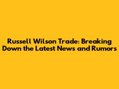 Russell Wilson Trade: Breaking Down the Latest News and Rumors