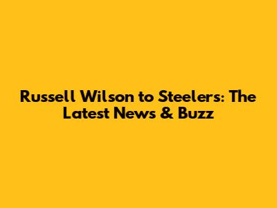 Russell Wilson to Steelers: The Latest News & Buzz