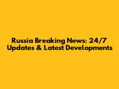 Russia Breaking News: 24/7 Updates & Latest Developments