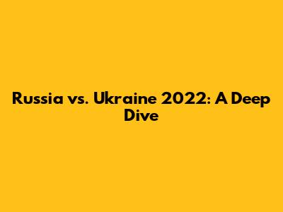 Russia vs. Ukraine 2022: A Deep Dive