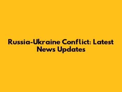 Russia-Ukraine Conflict: Latest News Updates