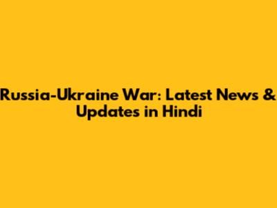 Russia-Ukraine War: Latest News & Updates in Hindi