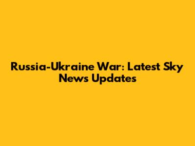 Russia-Ukraine War: Latest Sky News Updates