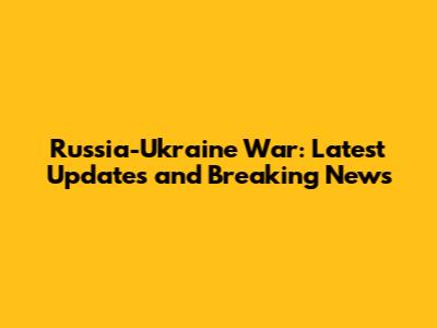 Russia-Ukraine War: Latest Updates and Breaking News