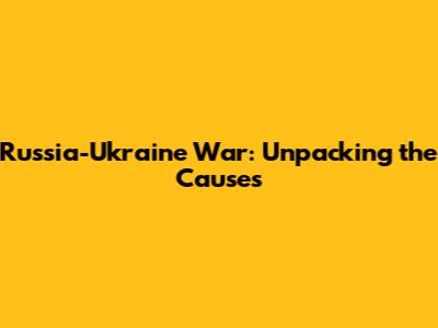 Russia-Ukraine War: Unpacking the Causes