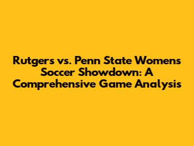Rutgers vs. Penn State Women's Soccer Showdown: A Comprehensive Game Analysis