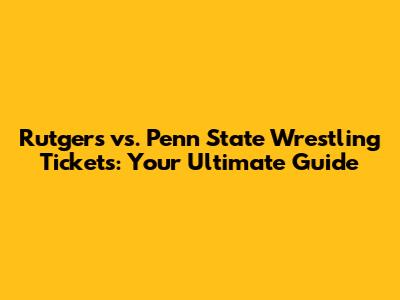 Rutgers vs. Penn State Wrestling Tickets: Your Ultimate Guide