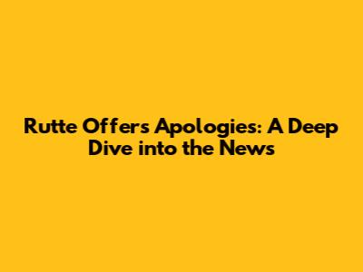 Rutte Offers Apologies: A Deep Dive into the News