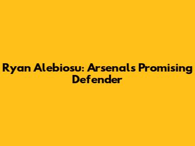 Ryan Alebiosu: Arsenal's Promising Defender