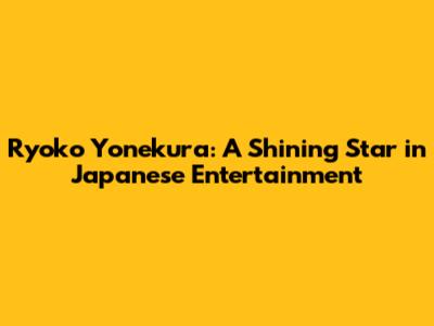 Ryoko Yonekura: A Shining Star in Japanese Entertainment