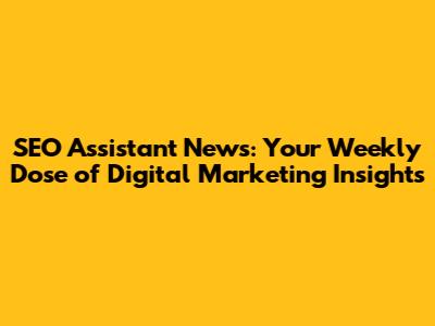 SEO Assistant News: Your Weekly Dose of Digital Marketing Insights