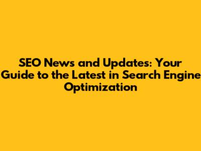 SEO News and Updates: Your Guide to the Latest in Search Engine Optimization
