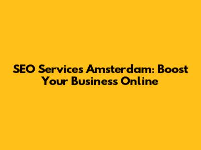 SEO Services Amsterdam: Boost Your Business Online