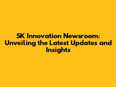 SK Innovation Newsroom: Unveiling the Latest Updates and Insights