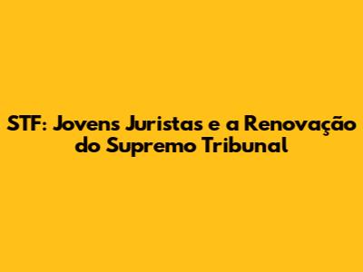 STF: Jovens Juristas e a Renovação do Supremo Tribunal