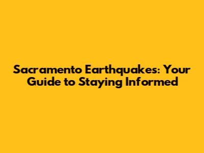 Sacramento Earthquakes: Your Guide to Staying Informed