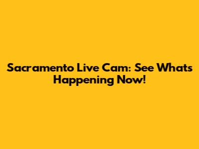 Sacramento Live Cam: See What's Happening Now!