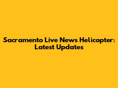 Sacramento Live News Helicopter: Latest Updates