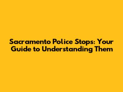 Sacramento Police Stops: Your Guide to Understanding Them