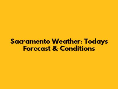 Sacramento Weather: Today's Forecast & Conditions
