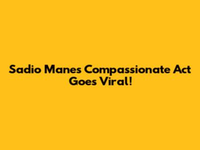Sadio Mane's Compassionate Act Goes Viral!