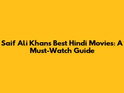 Saif Ali Khan's Best Hindi Movies: A Must-Watch Guide