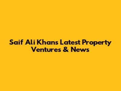 Saif Ali Khan's Latest Property Ventures & News