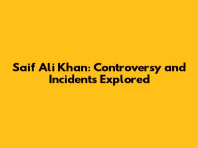 Saif Ali Khan: Controversy and Incidents Explored