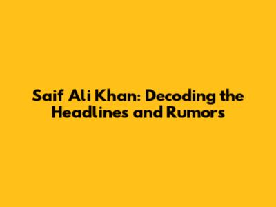 Saif Ali Khan: Decoding the Headlines and Rumors