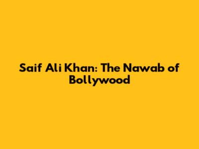 Saif Ali Khan: The Nawab of Bollywood