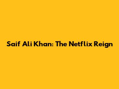 Saif Ali Khan: The Netflix Reign