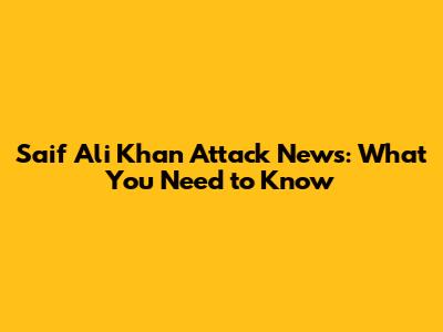 Saif Ali Khan Attack News: What You Need to Know