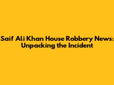 Saif Ali Khan House Robbery News: Unpacking the Incident